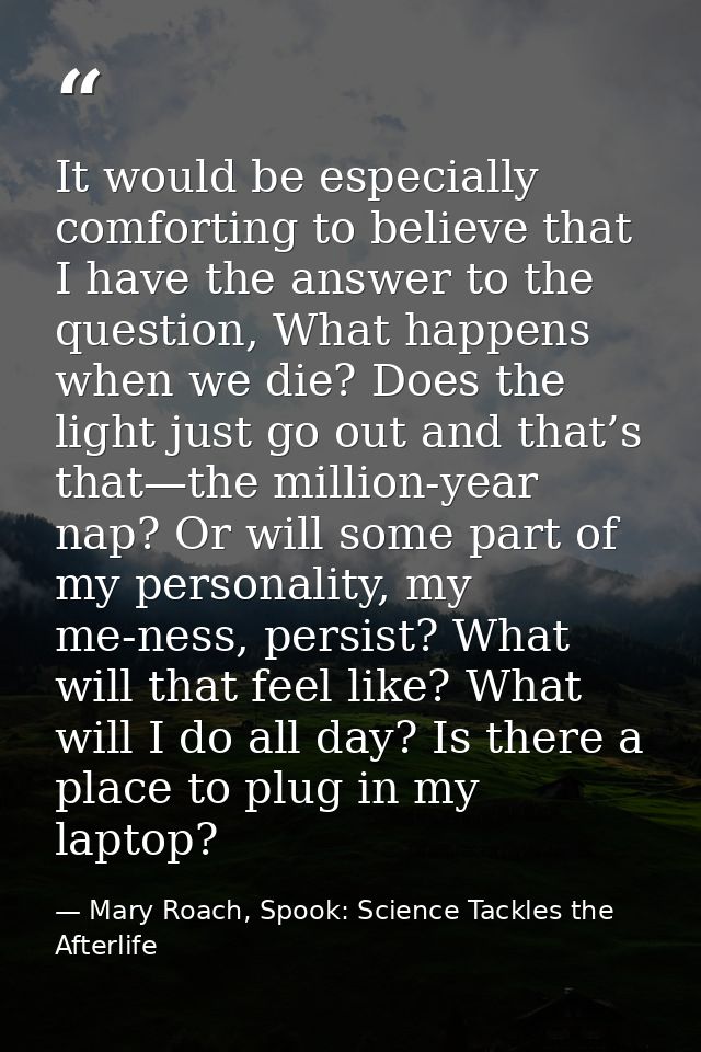 It would be especially comforting to believe that I have the answer to the question, What happens when we die? Does the  — Mary Roach, Spook: Science Tackles the Afterlife
