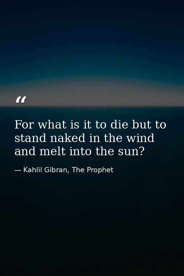 For what is it to die but to stand naked in the wind and melt into the sun? — Kahlil Gibran, The Prophet