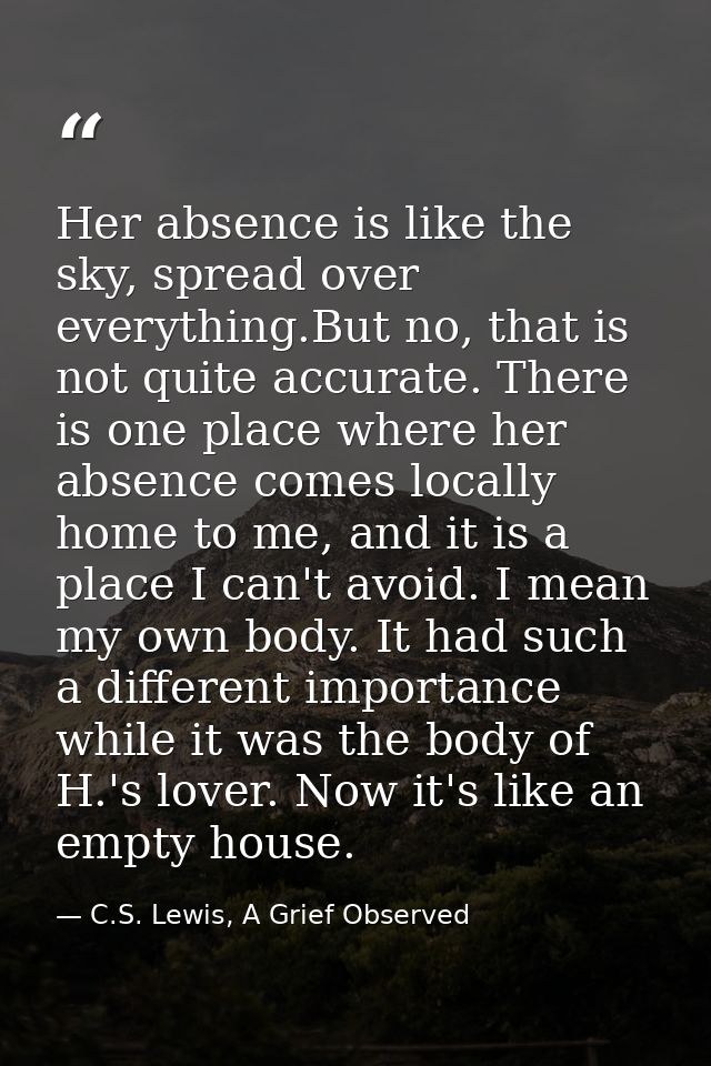 Her absence is like the sky, spread over everything.But no, that is not quite accurate. There is one place where her abs — C.S. Lewis, A Grief Observed