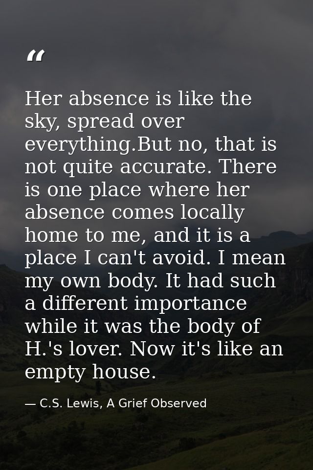Her absence is like the sky, spread over everything.But no, that is not quite accurate. There is one place where her abs — C.S. Lewis, A Grief Observed