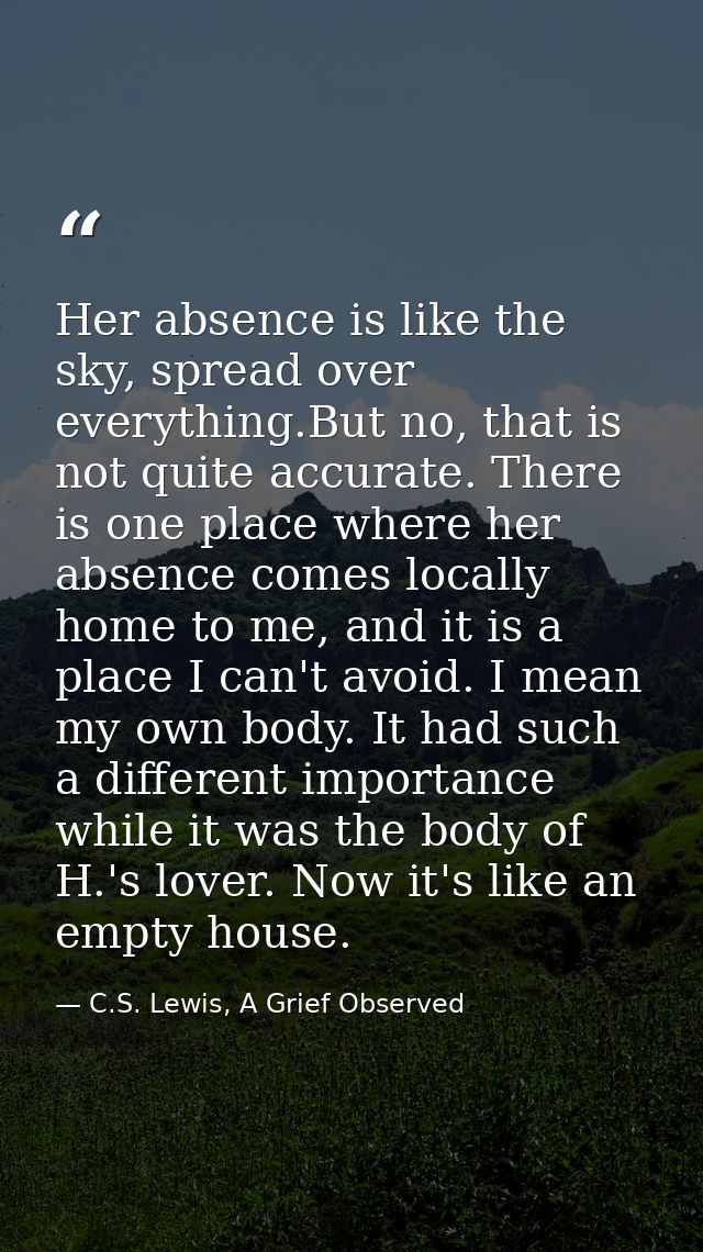 Her absence is like the sky, spread over everything.But no, that is not quite accurate. There is one place where her abs — C.S. Lewis, A Grief Observed