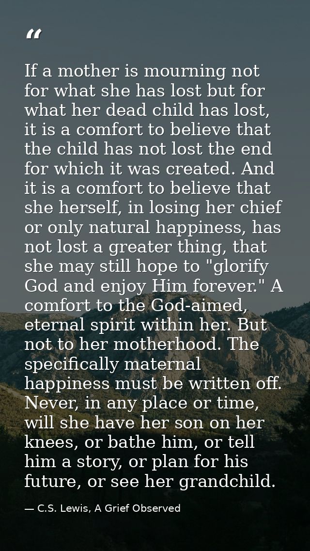 If a mother is mourning not for what she has lost but for what her dead child has lost, it is a comfort to believe that  — C.S. Lewis, A Grief Observed