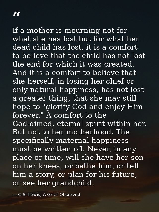 If a mother is mourning not for what she has lost but for what her dead child has lost, it is a comfort to believe that  — C.S. Lewis, A Grief Observed