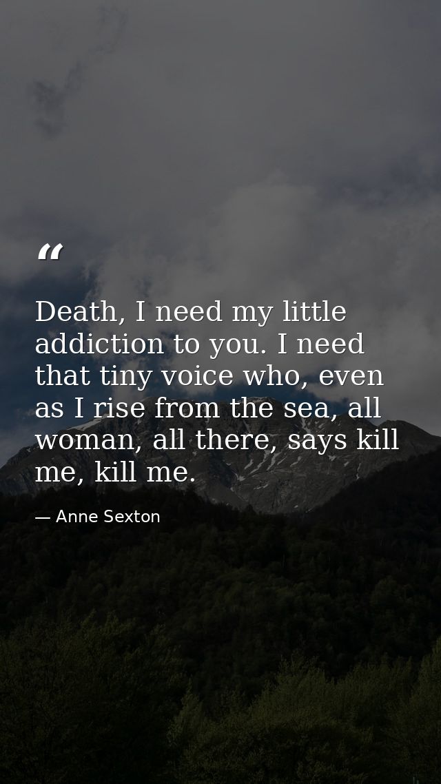 Death, I need my little addiction to you. I need that tiny voice who, even as I rise from the sea, all woman, all there, — Anne Sexton