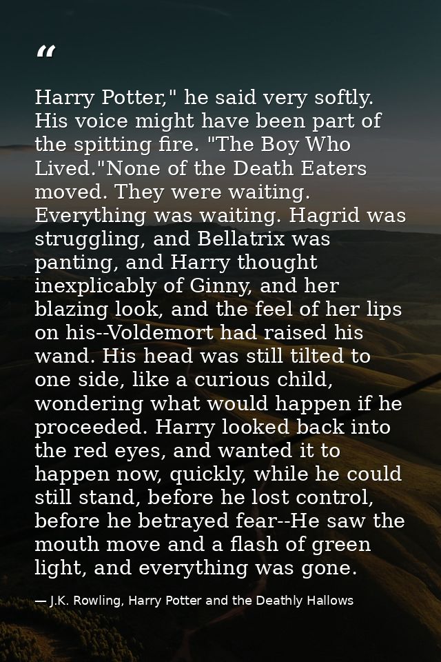 Harry Potter," he said very softly. His voice might have been part of the spitting fire. "The Boy Who Lived."None of the — J.K. Rowling, Harry Potter and the Deathly Hallows