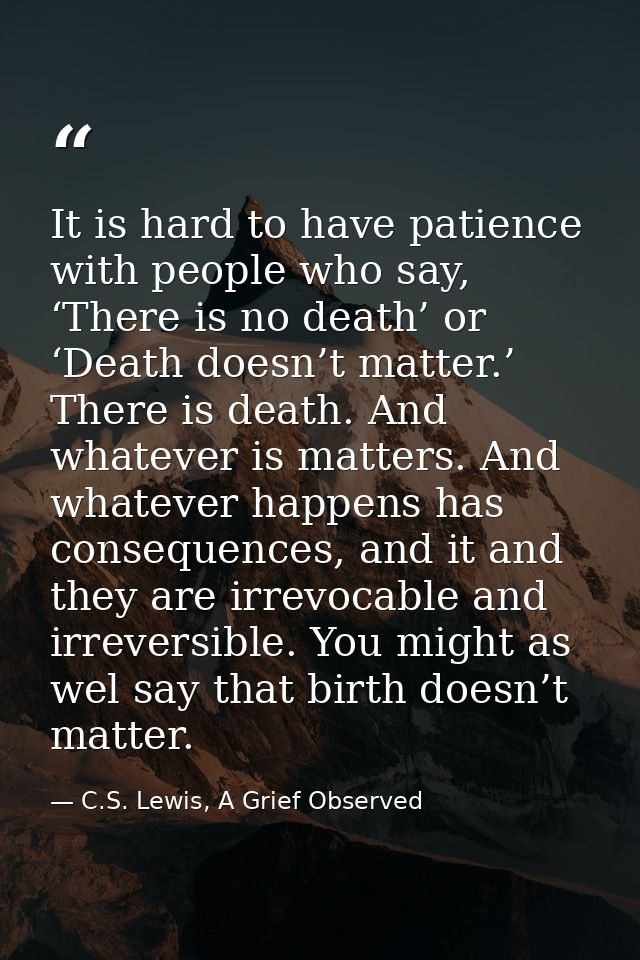It is hard to have patience with people who say, ‘There is no death’ or ‘Death doesn’t matter.’ There is death. And what — C.S. Lewis, A Grief Observed