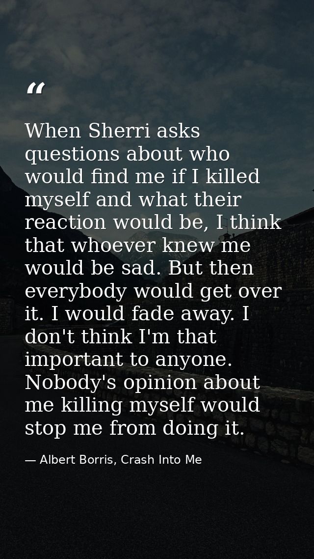 When Sherri asks questions about who would find me if I killed myself and what their reaction would be, I think that who — Albert Borris, Crash Into Me