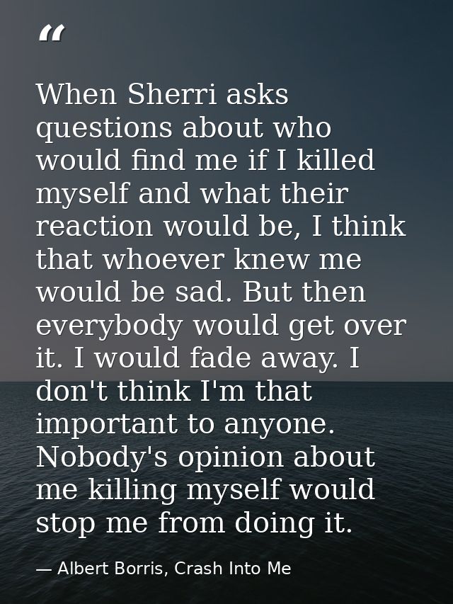 When Sherri asks questions about who would find me if I killed myself and what their reaction would be, I think that who — Albert Borris, Crash Into Me