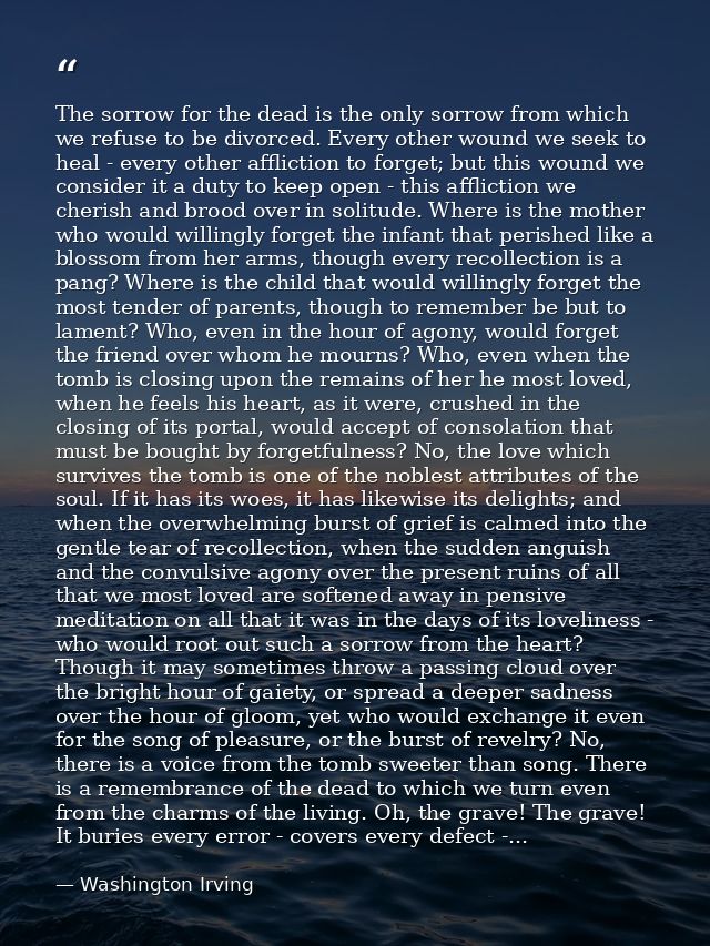 The sorrow for the dead is the only sorrow from which we refuse to be divorced. Every other wound we seek to heal - ever — Washington Irving