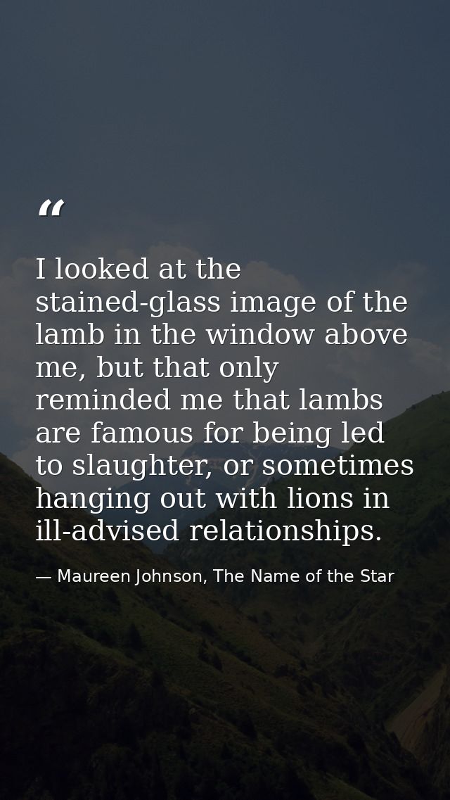 I looked at the stained-glass image of the lamb in the window above me, but that only reminded me that lambs are famous  — Maureen Johnson, The Name of the Star