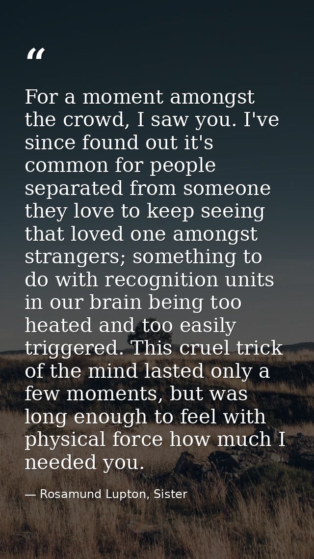 For a moment amongst the crowd, I saw you. I've since found out it's common for people separated from someone they love  — Rosamund Lupton, Sister