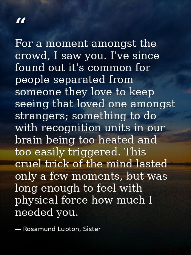 For a moment amongst the crowd, I saw you. I've since found out it's common for people separated from someone they love  — Rosamund Lupton, Sister
