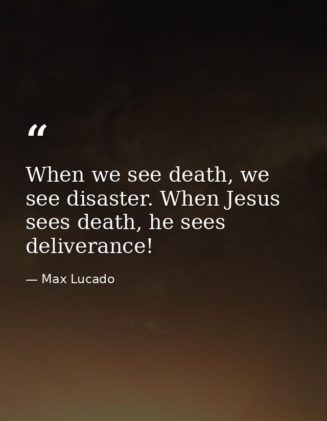 When we see death, we see disaster. When Jesus sees death, he sees deliverance! — Max Lucado