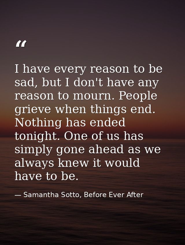 I have every reason to be sad, but I don't have any reason to mourn. People grieve when things end. Nothing has ended to — Samantha Sotto, Before Ever After