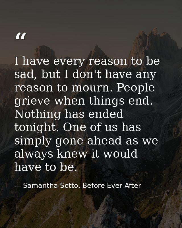 I have every reason to be sad, but I don't have any reason to mourn. People grieve when things end. Nothing has ended to — Samantha Sotto, Before Ever After