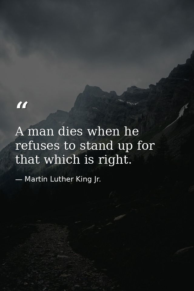 A man dies when he refuses to stand up for that which is right. — Martin Luther King Jr.