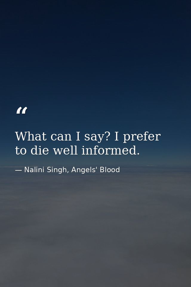 What can I say? I prefer to die well informed. — Nalini Singh, Angels' Blood