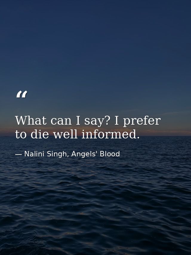 What can I say? I prefer to die well informed. — Nalini Singh, Angels' Blood