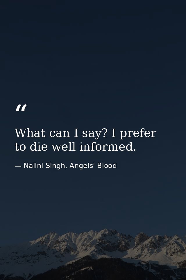What can I say? I prefer to die well informed. — Nalini Singh, Angels' Blood