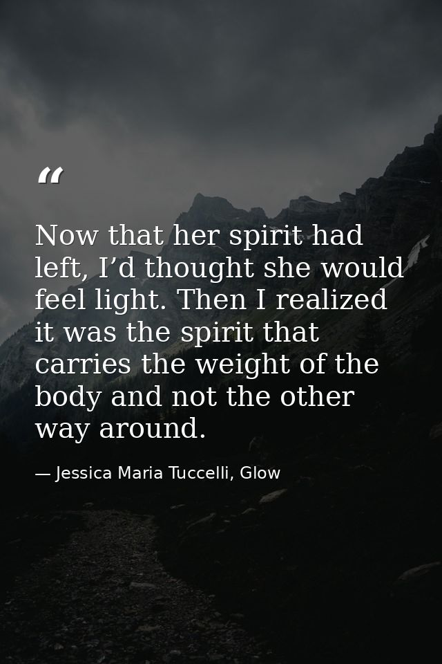 Now that her spirit had left, I’d thought she would feel light. Then I realized it was the spirit that carries the weigh — Jessica Maria Tuccelli, Glow