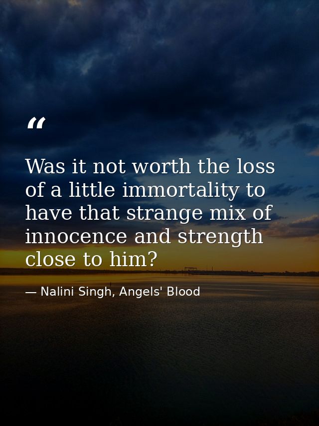 Was it not worth the loss of a little immortality to have that strange mix of innocence and strength close to him? — Nalini Singh, Angels' Blood