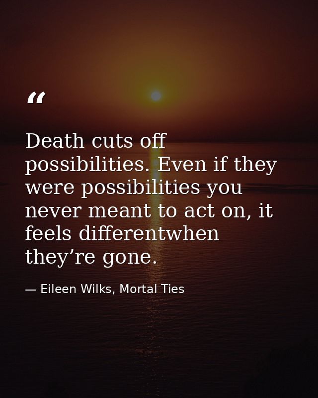 Death cuts off possibilities. Even if they were possibilities you never meant to act on, it feels differentwhen they’re  — Eileen Wilks, Mortal Ties