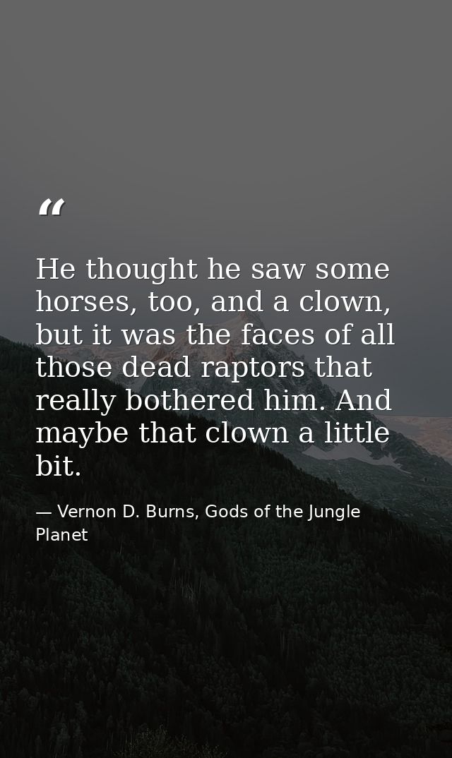 He thought he saw some horses, too, and a clown, but it was the faces of all those dead raptors that really bothered him — Vernon D. Burns, Gods of the Jungle Planet