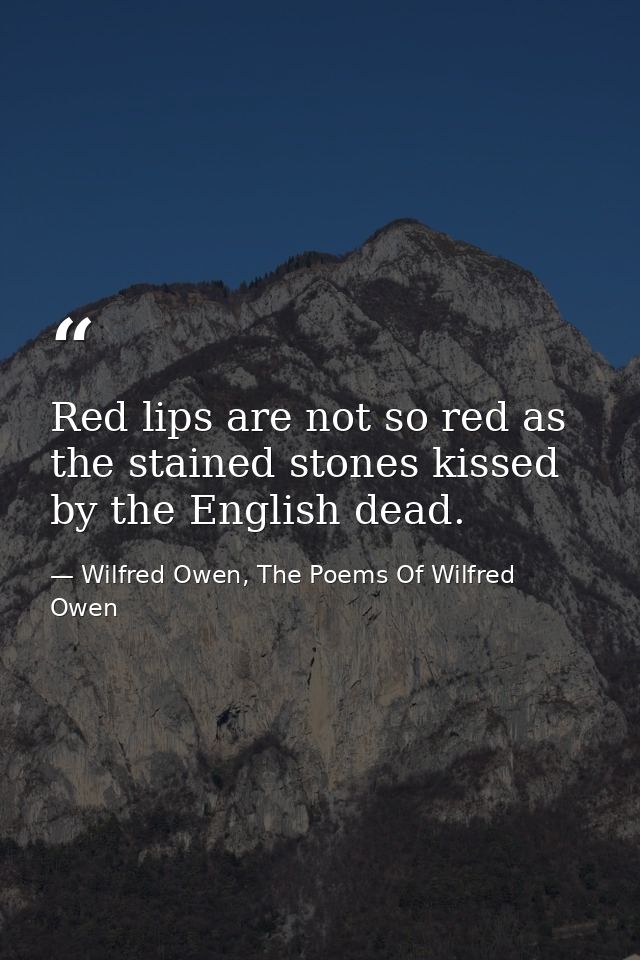 Red lips are not so red as the stained stones kissed by the English dead. — Wilfred Owen, The Poems Of Wilfred Owen