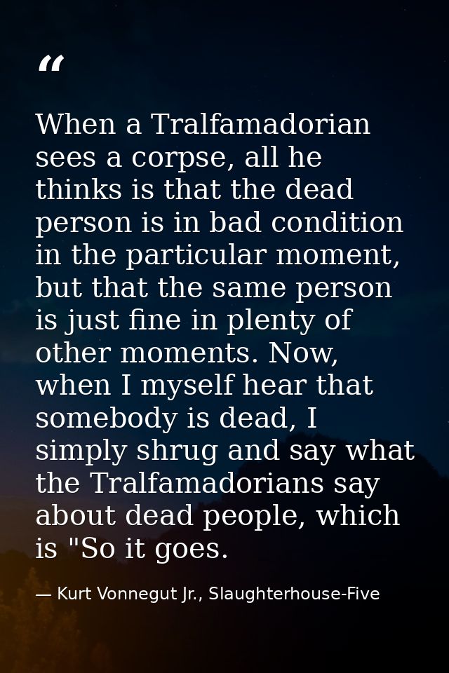When a Tralfamadorian sees a corpse, all he thinks is that the dead person is in bad condition in the particular moment, — Kurt Vonnegut Jr., Slaughterhouse-Five
