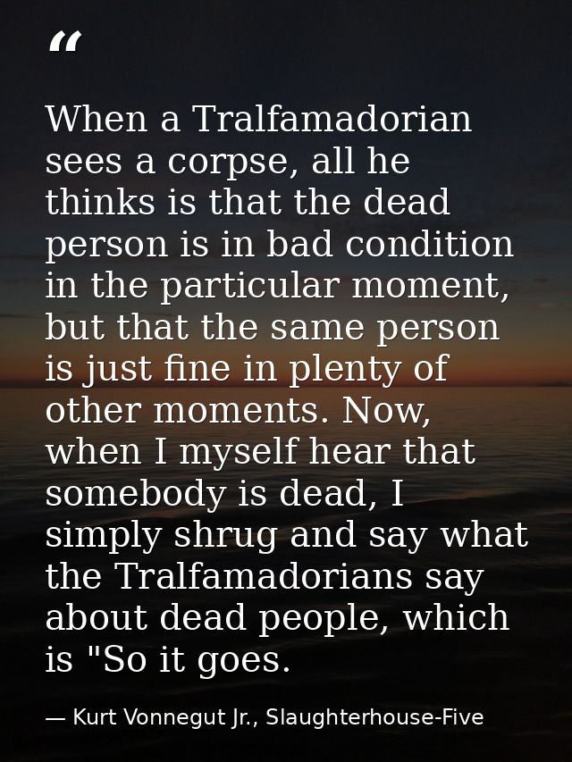When a Tralfamadorian sees a corpse, all he thinks is that the dead person is in bad condition in the particular moment, — Kurt Vonnegut Jr., Slaughterhouse-Five