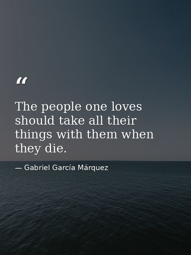 The people one loves should take all their things with them when they die. — Gabriel García Márquez