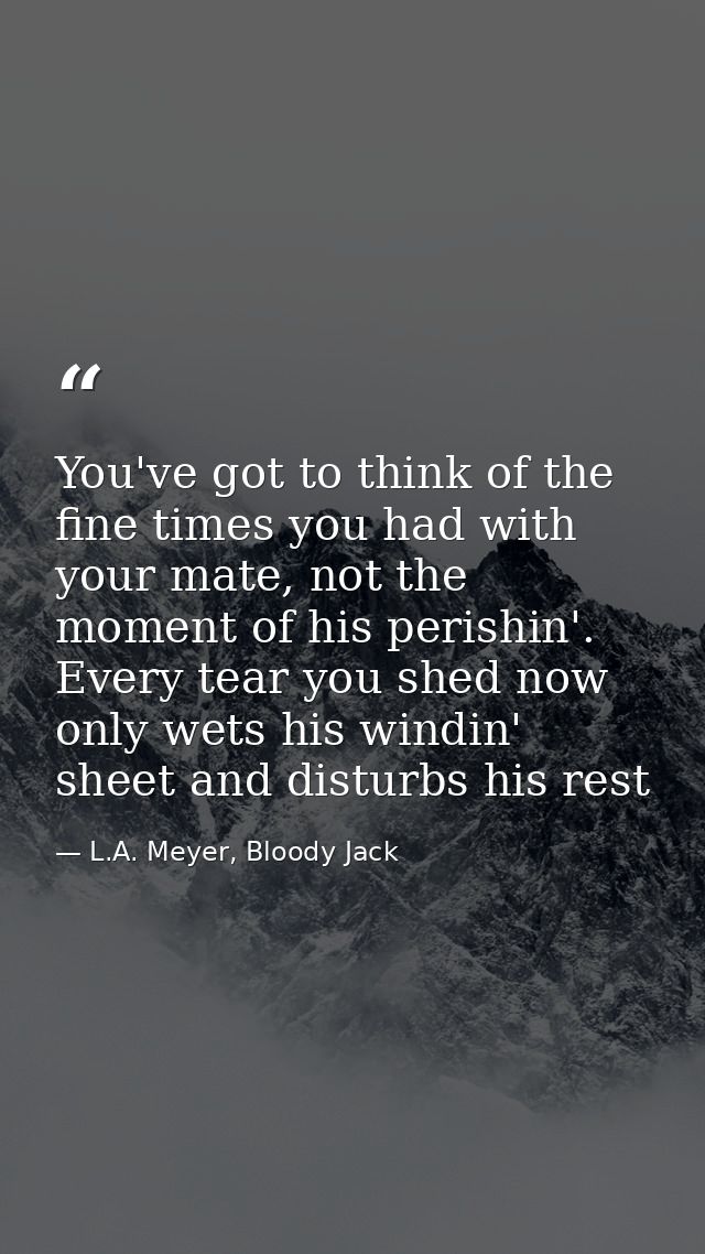 You've got to think of the fine times you had with your mate, not the moment of his perishin'. Every tear you shed now o — L.A. Meyer, Bloody Jack