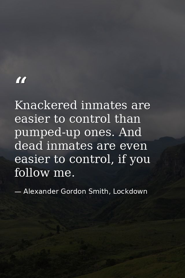 Knackered inmates are easier to control than pumped-up ones. And dead inmates are even easier to control, if you follow  — Alexander Gordon Smith, Lockdown