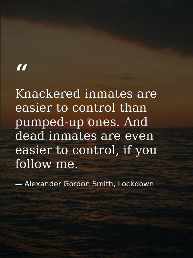 Knackered inmates are easier to control than pumped-up ones. And dead inmates are even easier to control, if you follow  — Alexander Gordon Smith, Lockdown