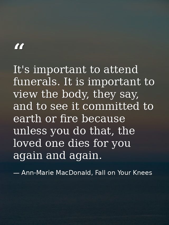 It's important to attend funerals. It is important to view the body, they say, and to see it committed to earth or fire  — Ann-Marie MacDonald, Fall on Your Knees