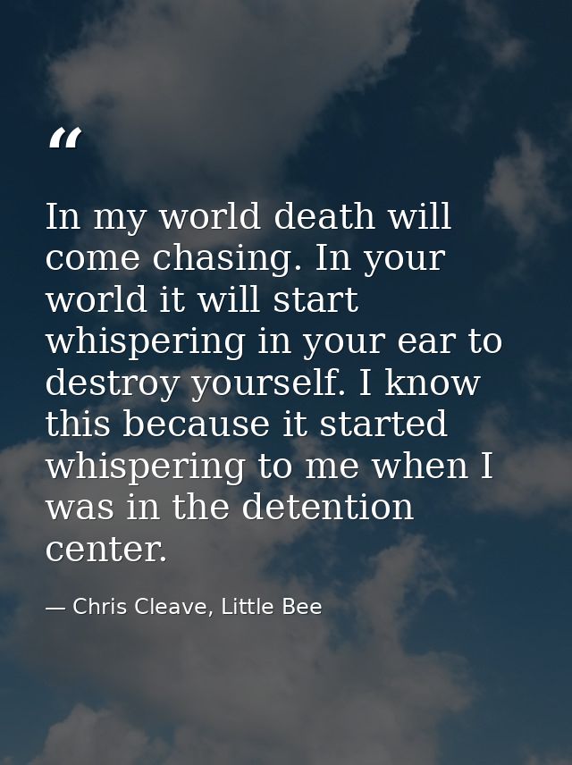 In my world death will come chasing. In your world it will start whispering in your ear to destroy yourself. I know this — Chris Cleave, Little Bee