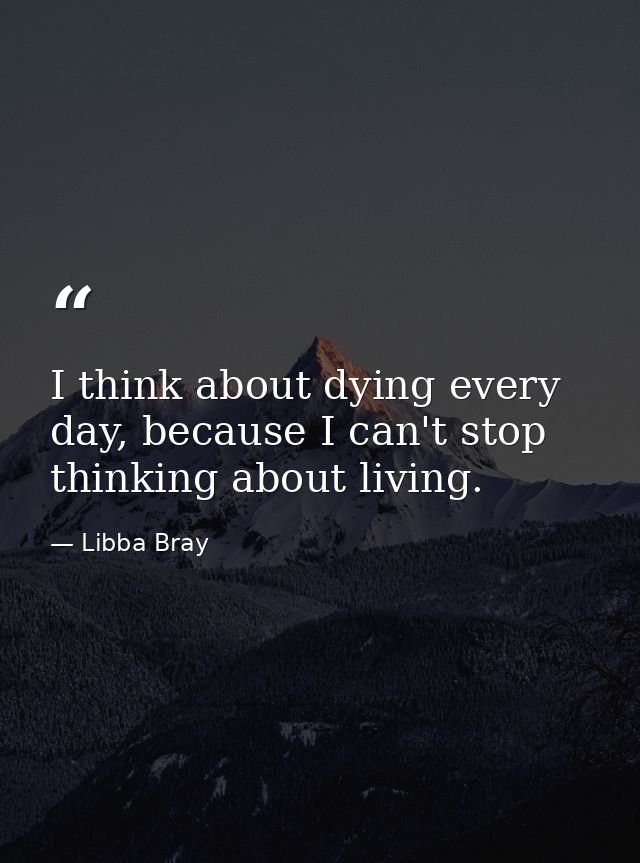 I think about dying every day, because I can't stop thinking about living. — Libba Bray