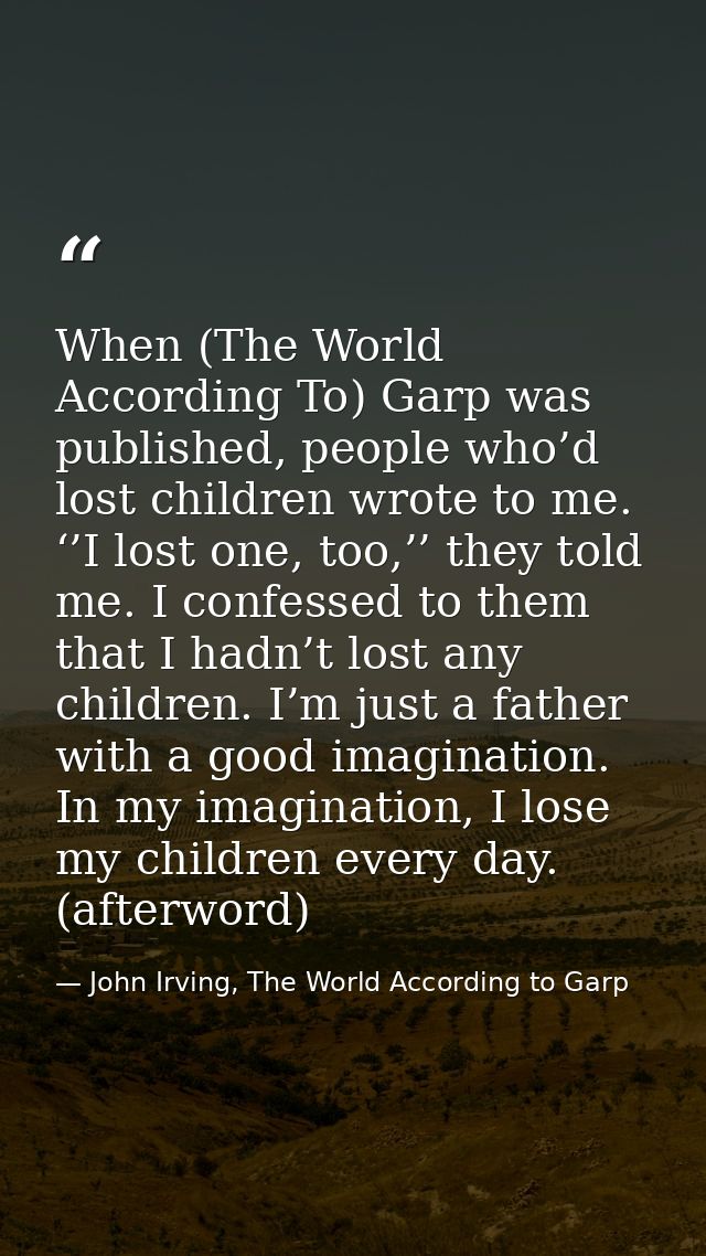 When (The World According To) Garp was published, people who’d lost children wrote to me. ‘’I lost one, too,’’ they told — John Irving, The World According to Garp