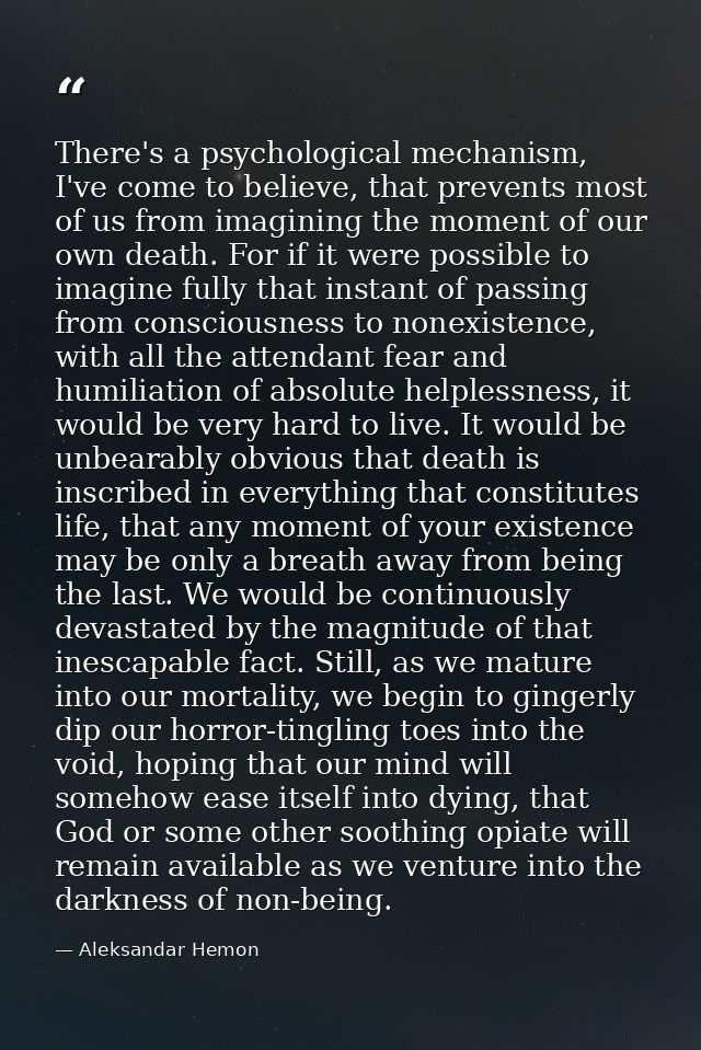 There's a psychological mechanism, I've come to believe, that prevents most of us from imagining the moment of our own d — Aleksandar Hemon