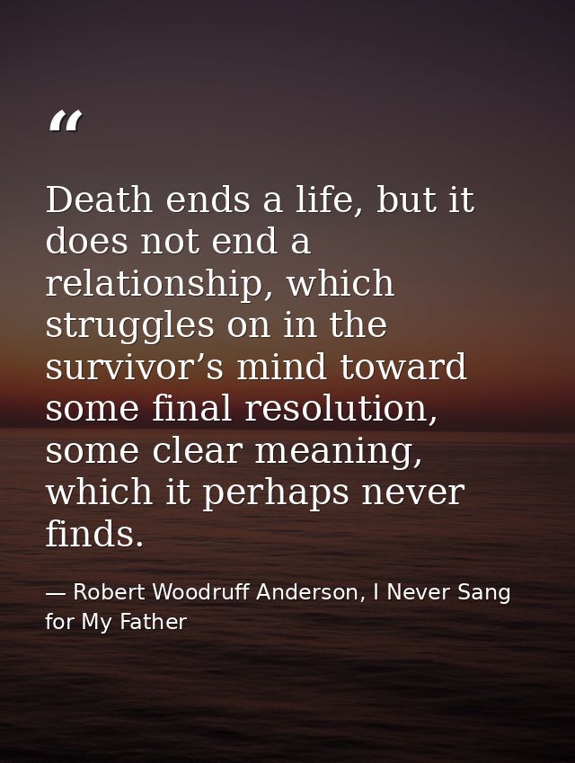Death ends a life, but it does not end a relationship, which struggles on in the survivor’s mind toward some final resol — Robert Woodruff Anderson, I Never Sang for My Father