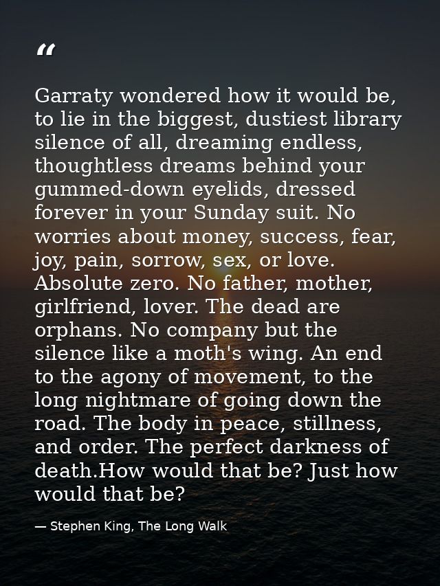 Garraty wondered how it would be, to lie in the biggest, dustiest library silence of all, dreaming endless, thoughtless  — Stephen King, The Long Walk