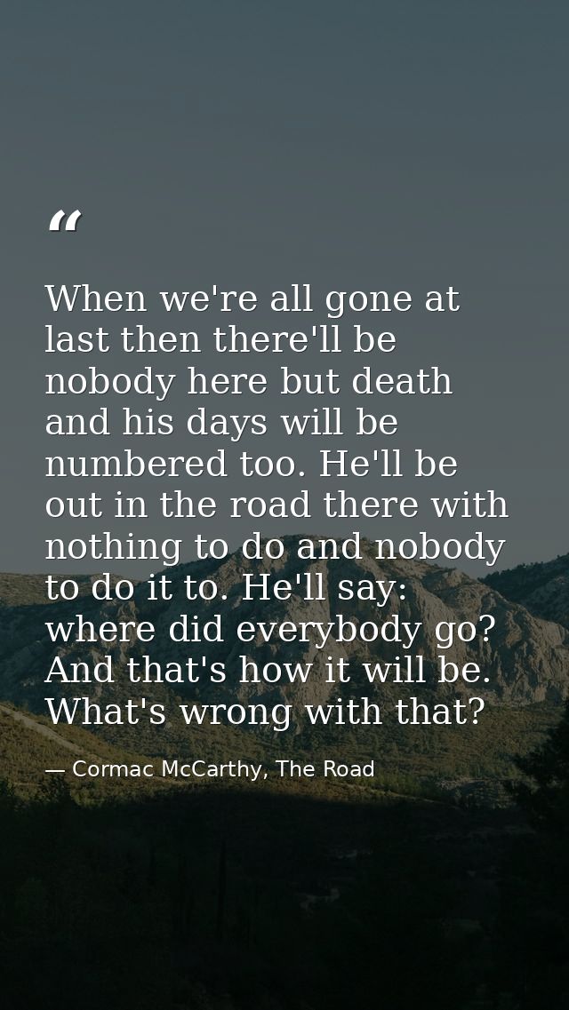 When we're all gone at last then there'll be nobody here but death and his days will be numbered too. He'll be out in th — Cormac McCarthy, The Road