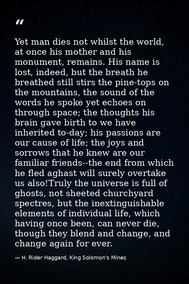 Yet man dies not whilst the world, at once his mother and his monument, remains. His name is lost, indeed, but the breat — H. Rider Haggard, King Solomon's Mines