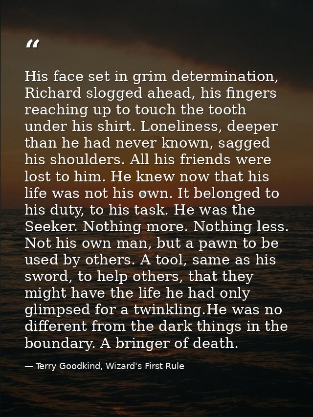 His face set in grim determination, Richard slogged ahead, his fingers reaching up to touch the tooth under his shirt. L — Terry Goodkind, Wizard's First Rule