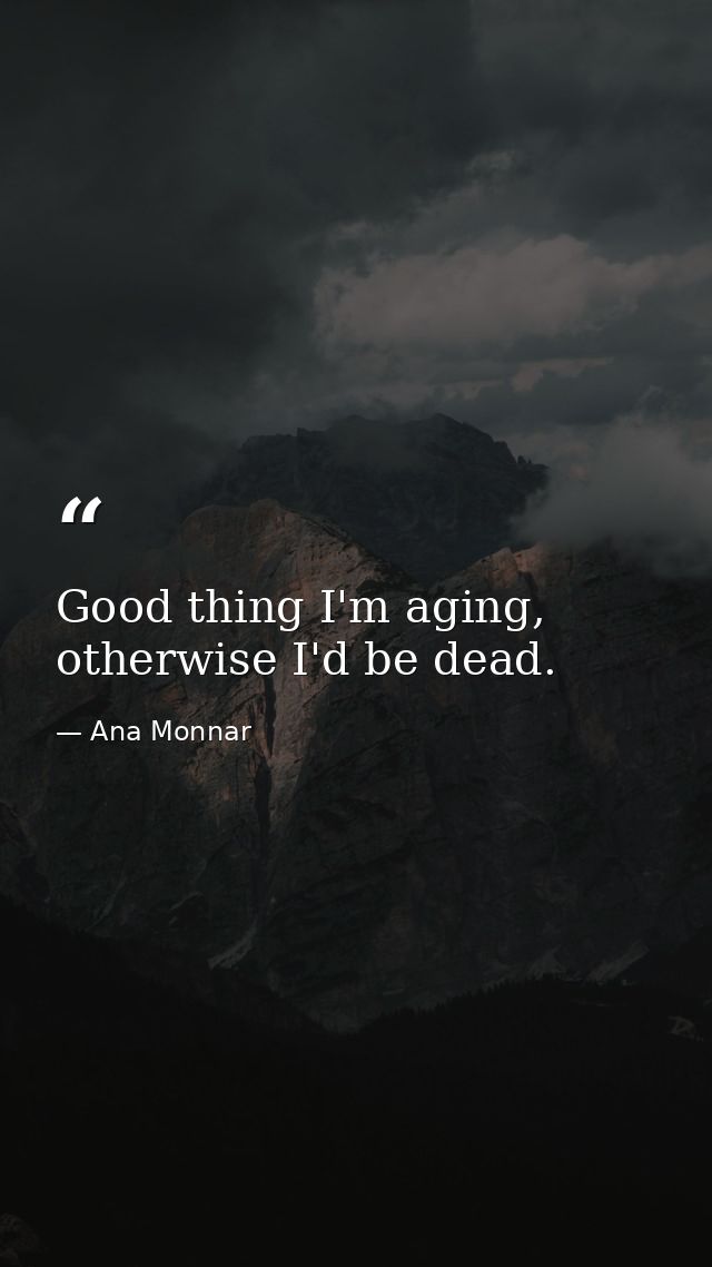Good thing I'm aging, otherwise I'd be dead. — Ana Monnar