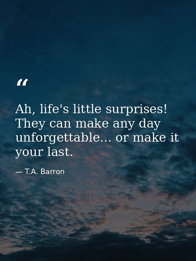 Ah, life's little surprises! They can make any day unforgettable... or make it your last. — T.A. Barron