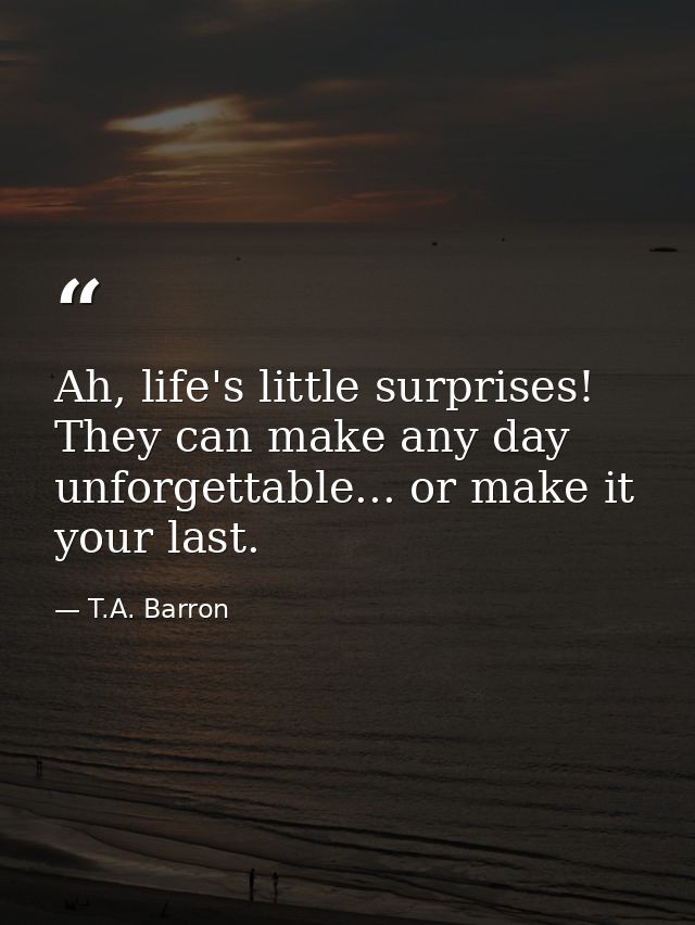 Ah, life's little surprises! They can make any day unforgettable... or make it your last. — T.A. Barron