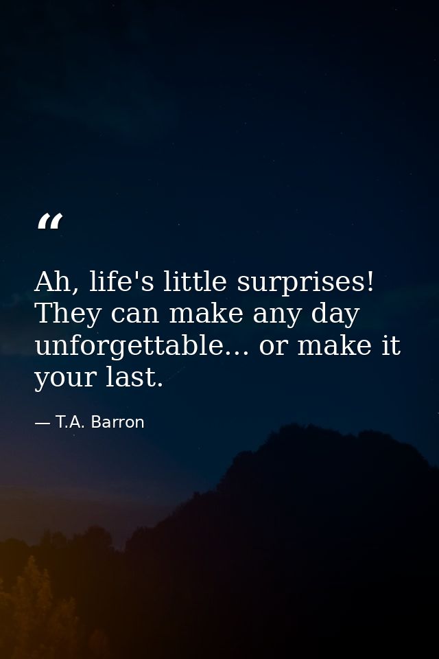 Ah, life's little surprises! They can make any day unforgettable... or make it your last. — T.A. Barron