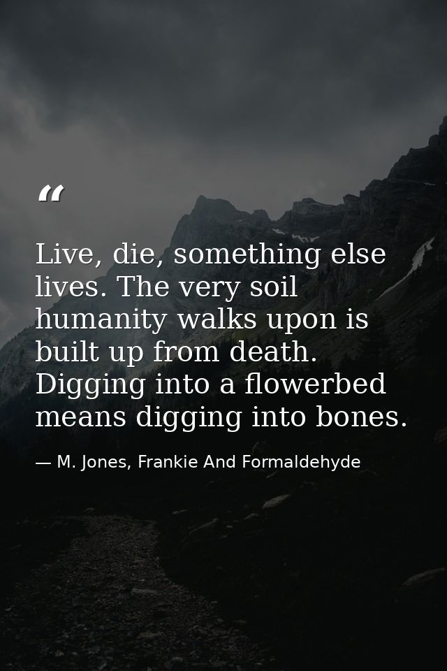 Live, die, something else lives. The very soil humanity walks upon is built up from death. Digging into a flowerbed mean — M. Jones, Frankie And Formaldehyde