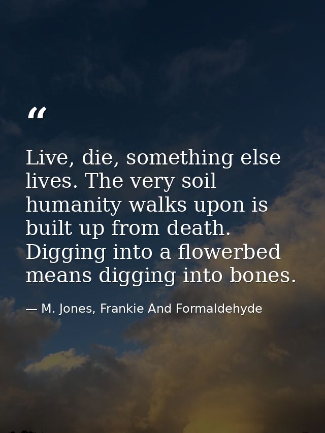 Live, die, something else lives. The very soil humanity walks upon is built up from death. Digging into a flowerbed mean — M. Jones, Frankie And Formaldehyde